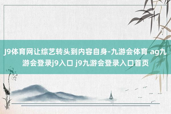 J9体育网让综艺转头到内容自身-九游会体育 ag九游会登录j9入口 j9九游会登录入口首页