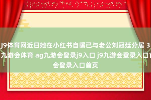 J9体育网近日她在小红书自曝已与老公刘冠廷分居 3 年-九游会体育 ag九游会登录j9入口 j9九游会登录入口首页