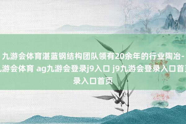 九游会体育湛蓝钢结构团队领有20余年的行业陶冶-九游会体育 ag九游会登录j9入口 j9九游会登录入口首页