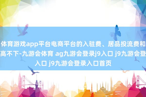 体育游戏app平台电商平台的入驻费、居品投流费和运营用度居高不下-九游会体育 ag九游会登录j9入口 j9九游会登录入口首页