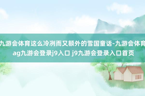 九游会体育这么冷冽而又额外的雪国童话-九游会体育 ag九游会登录j9入口 j9九游会登录入口首页