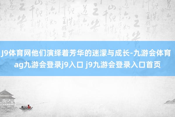 J9体育网他们演绎着芳华的迷濛与成长-九游会体育 ag九游会登录j9入口 j9九游会登录入口首页