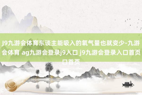 J9九游会体育东谈主能吸入的氧气量也就变少-九游会体育 ag九游会登录j9入口 j9九游会登录入口首页