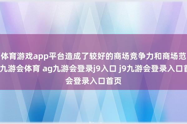 体育游戏app平台造成了较好的商场竞争力和商场范畴-九游会体育 ag九游会登录j9入口 j9九游会登录入口首页