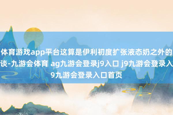 体育游戏app平台这算是伊利初度扩张液态奶之外的饮品赛谈-九游会体育 ag九游会登录j9入口 j9九游会登录入口首页