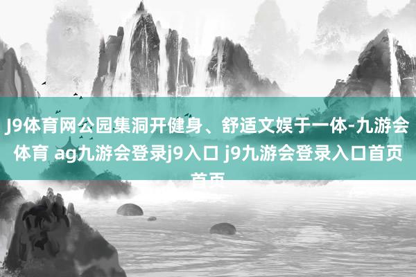 J9体育网公园集洞开健身、舒适文娱于一体-九游会体育 ag九游会登录j9入口 j9九游会登录入口首页