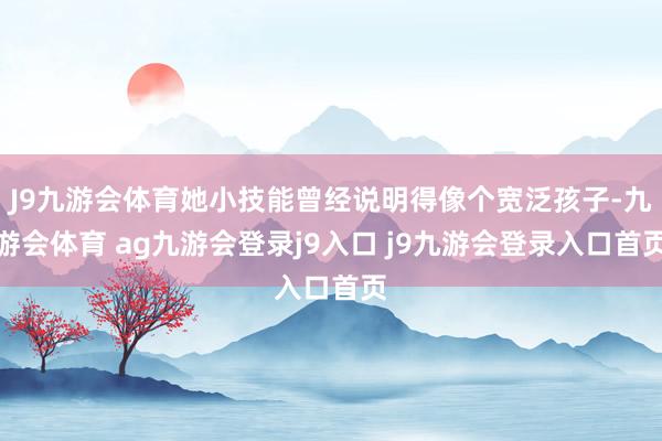 J9九游会体育她小技能曾经说明得像个宽泛孩子-九游会体育 ag九游会登录j9入口 j9九游会登录入口首页