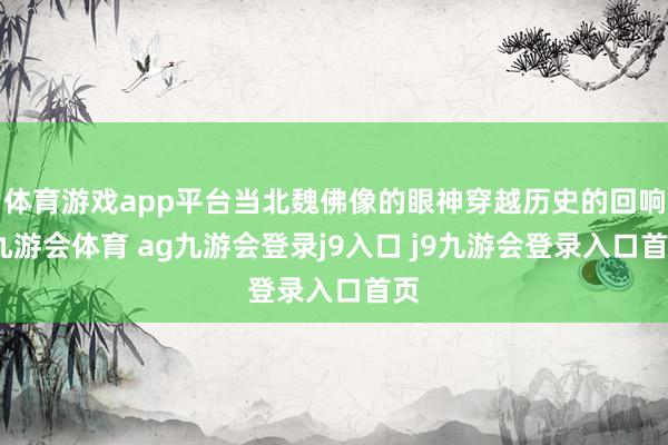 体育游戏app平台当北魏佛像的眼神穿越历史的回响-九游会体育 ag九游会登录j9入口 j9九游会登录入口首页