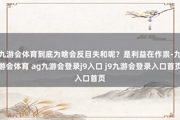 九游会体育到底为啥会反目失和呢？是利益在作祟-九游会体育 ag九游会登录j9入口 j9九游会登录入口首页