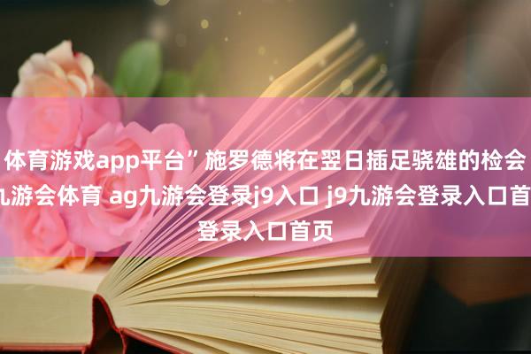 体育游戏app平台”施罗德将在翌日插足骁雄的检会-九游会体育 ag九游会登录j9入口 j9九游会登录入口首页