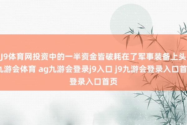 J9体育网投资中的一半资金皆破耗在了军事装备上头-九游会体育 ag九游会登录j9入口 j9九游会登录入口首页