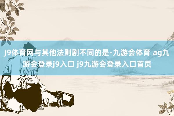 J9体育网与其他法则剧不同的是-九游会体育 ag九游会登录j9入口 j9九游会登录入口首页