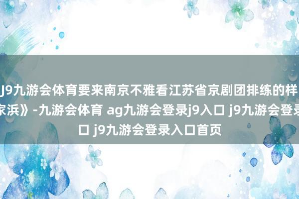 J9九游会体育要来南京不雅看江苏省京剧团排练的样板戏《沙家浜》-九游会体育 ag九游会登录j9入口 j9九游会登录入口首页