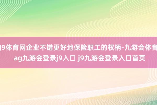 J9体育网企业不错更好地保险职工的权柄-九游会体育 ag九游会登录j9入口 j9九游会登录入口首页