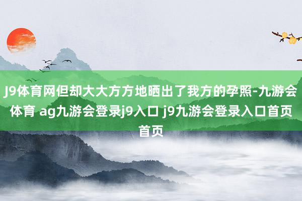 J9体育网但却大大方方地晒出了我方的孕照-九游会体育 ag九游会登录j9入口 j9九游会登录入口首页