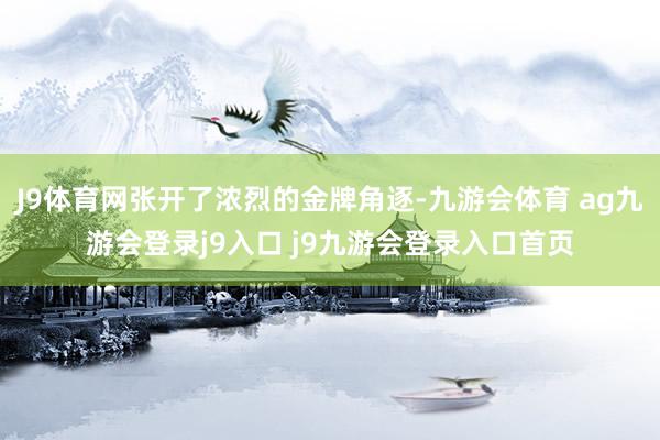 J9体育网张开了浓烈的金牌角逐-九游会体育 ag九游会登录j9入口 j9九游会登录入口首页