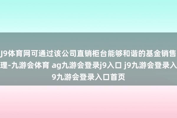 J9体育网可通过该公司直销柜台能够和谐的基金销售机构办理-九游会体育 ag九游会登录j9入口 j9九游会登录入口首页