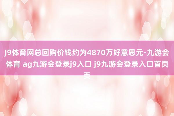 J9体育网总回购价钱约为4870万好意思元-九游会体育 ag九游会登录j9入口 j9九游会登录入口首页