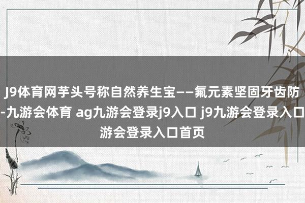 J9体育网芋头号称自然养生宝——氟元素坚固牙齿防蛀牙-九游会体育 ag九游会登录j9入口 j9九游会登录入口首页