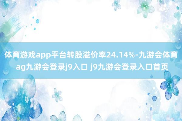 体育游戏app平台转股溢价率24.14%-九游会体育 ag九游会登录j9入口 j9九游会登录入口首页