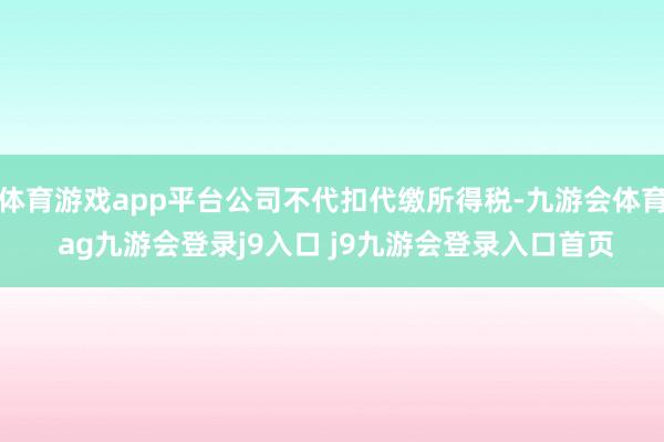 体育游戏app平台公司不代扣代缴所得税-九游会体育 ag九游会登录j9入口 j9九游会登录入口首页