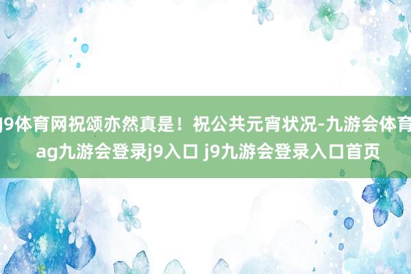 J9体育网祝颂亦然真是！祝公共元宵状况-九游会体育 ag九游会登录j9入口 j9九游会登录入口首页