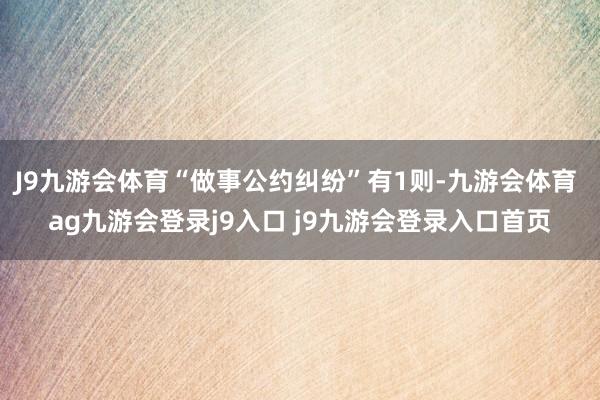 J9九游会体育“做事公约纠纷”有1则-九游会体育 ag九游会登录j9入口 j9九游会登录入口首页