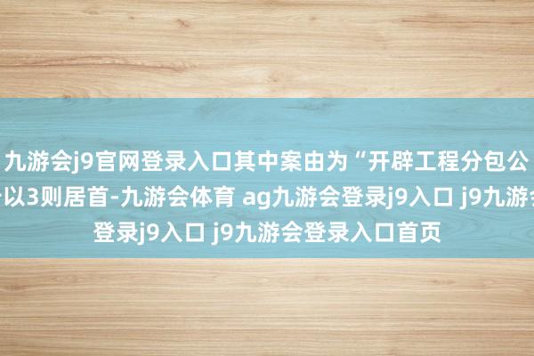 九游会j9官网登录入口其中案由为“开辟工程分包公约纠纷”的公告以3则居首-九游会体育 ag九游会登录j9入口 j9九游会登录入口首页