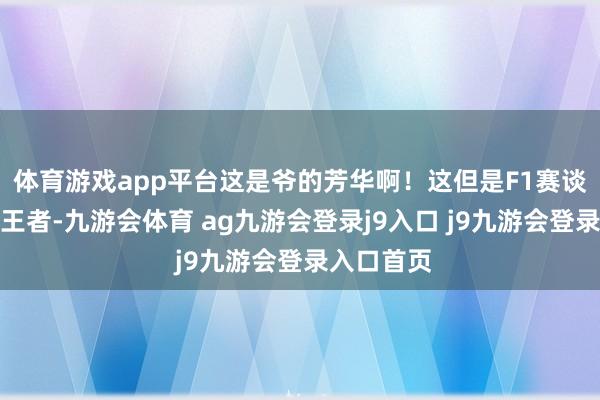 体育游戏app平台这是爷的芳华啊！这但是F1赛谈上还是的王者-九游会体育 ag九游会登录j9入口 j9九游会登录入口首页