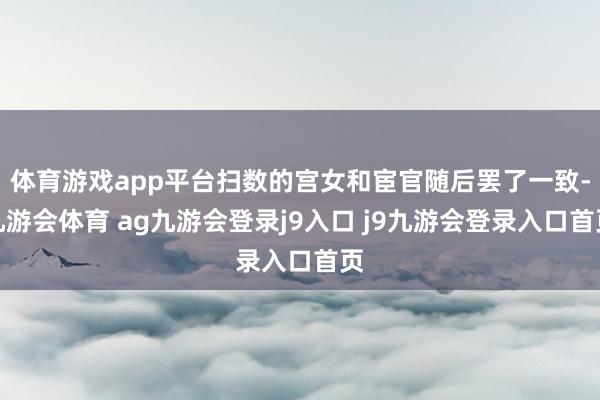 体育游戏app平台扫数的宫女和宦官随后罢了一致-九游会体育 ag九游会登录j9入口 j9九游会登录入口首页