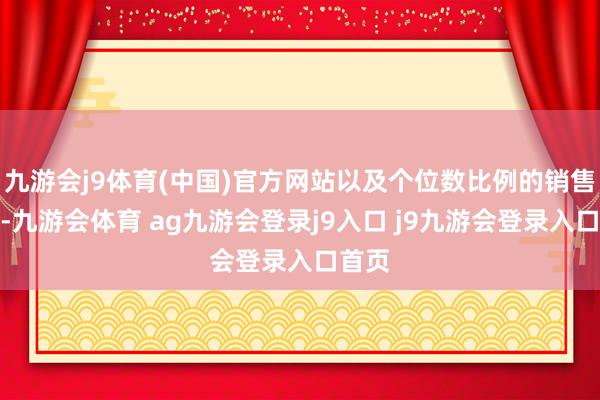 九游会j9体育(中国)官方网站以及个位数比例的销售提成-九游会体育 ag九游会登录j9入口 j9九游会登录入口首页