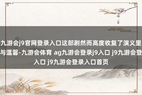 九游会j9官网登录入口这部剧然而高度收复了演义里的那些甜密与温馨-九游会体育 ag九游会登录j9入口 j9九游会登录入口首页