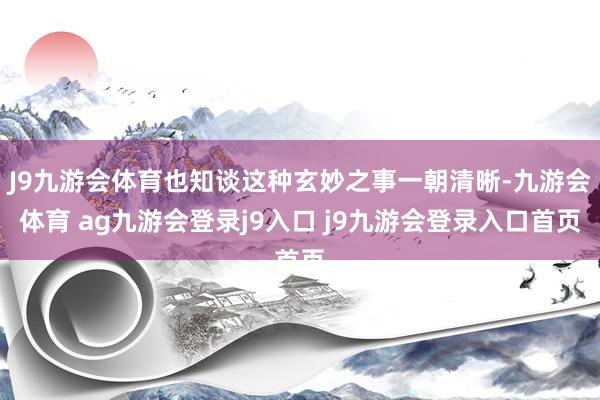 J9九游会体育也知谈这种玄妙之事一朝清晰-九游会体育 ag九游会登录j9入口 j9九游会登录入口首页