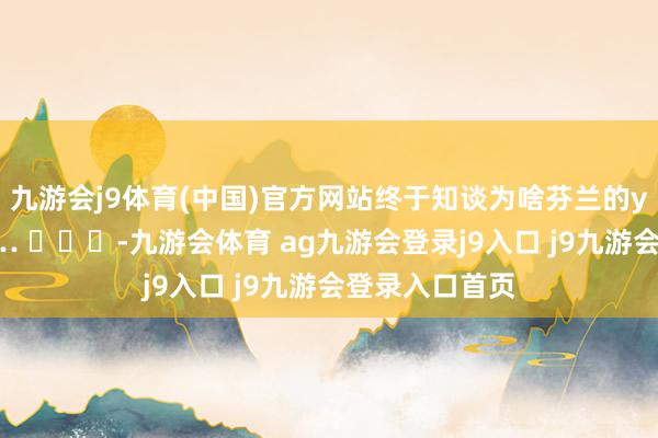 九游会j9体育(中国)官方网站终于知谈为啥芬兰的yy症那么多了… ​​​-九游会体育 ag九游会登录j9入口 j9九游会登录入口首页