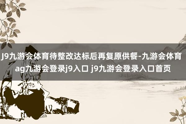 J9九游会体育待整改达标后再复原供餐-九游会体育 ag九游会登录j9入口 j9九游会登录入口首页