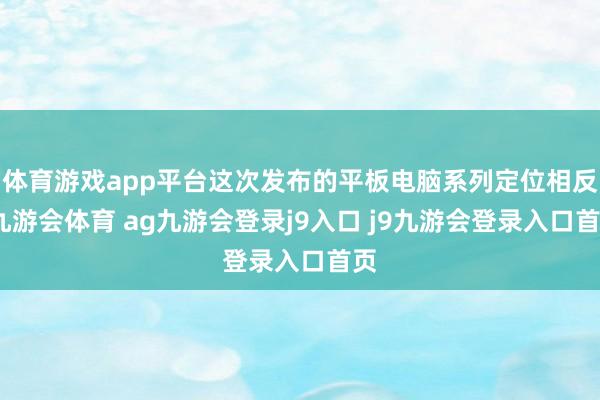 体育游戏app平台这次发布的平板电脑系列定位相反-九游会体育 ag九游会登录j9入口 j9九游会登录入口首页