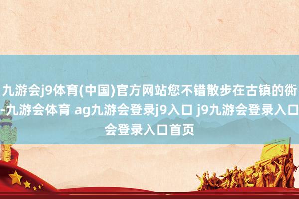 九游会j9体育(中国)官方网站您不错散步在古镇的衖堂中-九游会体育 ag九游会登录j9入口 j9九游会登录入口首页