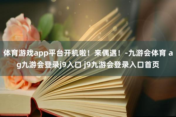 体育游戏app平台开机啦！来偶遇！-九游会体育 ag九游会登录j9入口 j9九游会登录入口首页