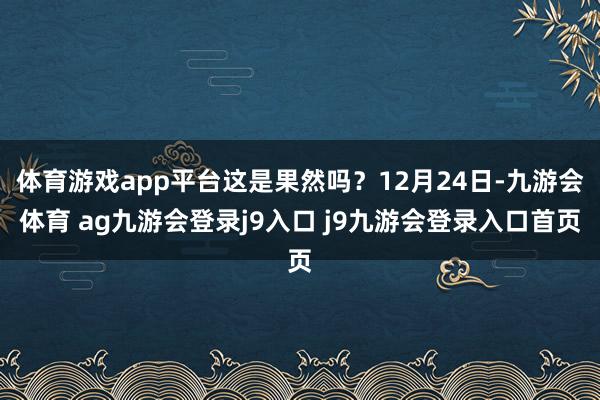 体育游戏app平台这是果然吗？12月24日-九游会体育 ag九游会登录j9入口 j9九游会登录入口首页