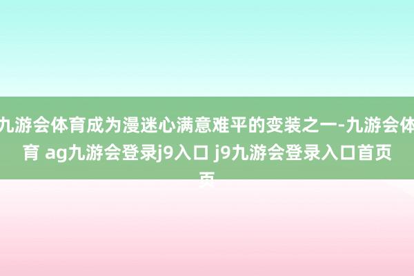九游会体育成为漫迷心满意难平的变装之一-九游会体育 ag九游会登录j9入口 j9九游会登录入口首页