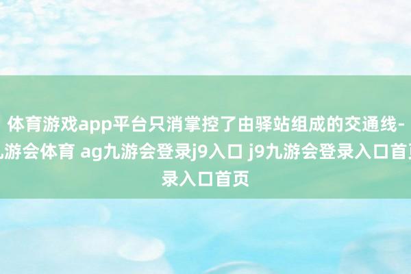 体育游戏app平台只消掌控了由驿站组成的交通线-九游会体育 ag九游会登录j9入口 j9九游会登录入口首页