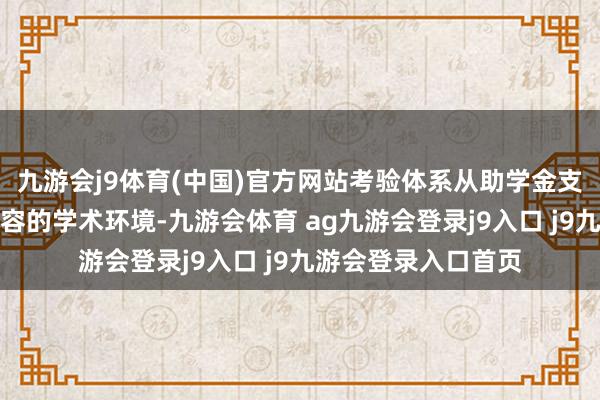九游会j9体育(中国)官方网站考验体系从助学金支捏到导师率领、包容的学术环境-九游会体育 ag九游会登录j9入口 j9九游会登录入口首页