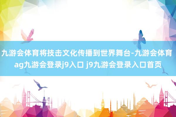 九游会体育将技击文化传播到世界舞台-九游会体育 ag九游会登录j9入口 j9九游会登录入口首页