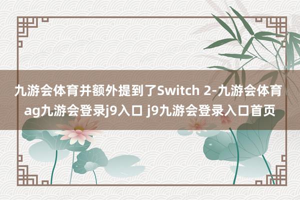 九游会体育并额外提到了Switch 2-九游会体育 ag九游会登录j9入口 j9九游会登录入口首页