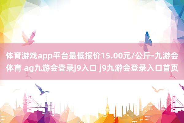 体育游戏app平台最低报价15.00元/公斤-九游会体育 ag九游会登录j9入口 j9九游会登录入口首页