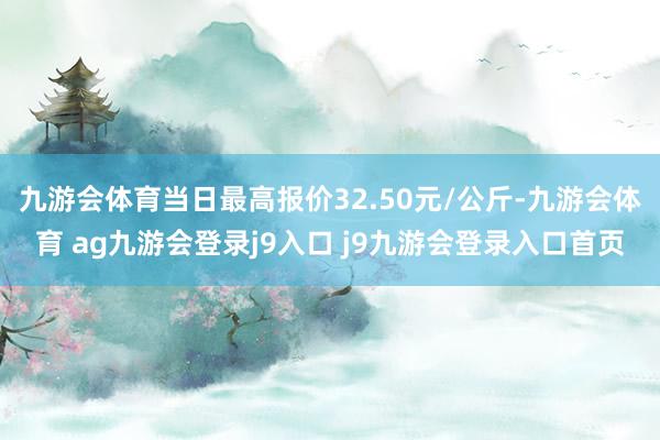 九游会体育当日最高报价32.50元/公斤-九游会体育 ag九游会登录j9入口 j9九游会登录入口首页