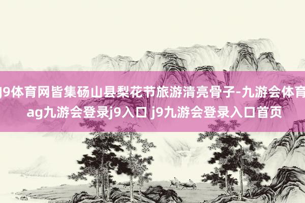 J9体育网皆集砀山县梨花节旅游清亮骨子-九游会体育 ag九游会登录j9入口 j9九游会登录入口首页
