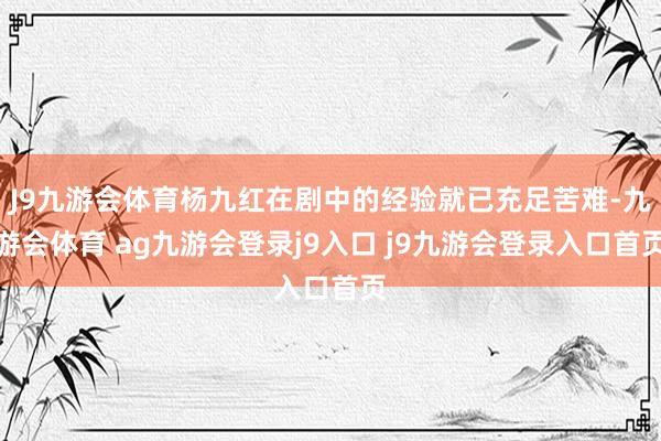 J9九游会体育杨九红在剧中的经验就已充足苦难-九游会体育 ag九游会登录j9入口 j9九游会登录入口首页
