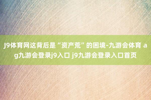 J9体育网这背后是“资产荒”的困境-九游会体育 ag九游会登录j9入口 j9九游会登录入口首页