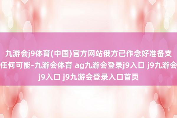 九游会j9体育(中国)官方网站俄方已作念好准备支吾时事发展的任何可能-九游会体育 ag九游会登录j9入口 j9九游会登录入口首页